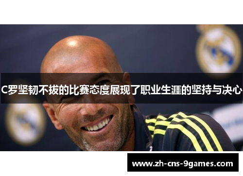 C罗坚韧不拔的比赛态度展现了职业生涯的坚持与决心