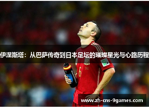 伊涅斯塔:从巴萨传奇到日本足坛的璀璨星光与心路历程 伊涅斯塔:从巴萨传奇到日本足坛的璀璨星光与心路历程