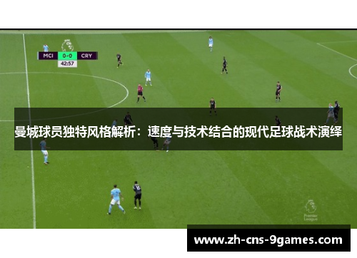 曼城球员独特风格解析:速度与技术结合的现代足球战术演绎 曼城球员独特风格解析:速度与技术结合的现代足球战术演绎
