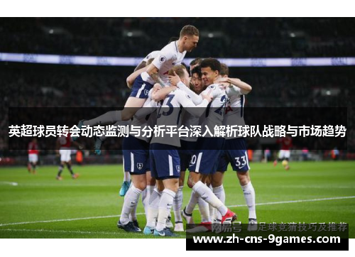 英超球员转会动态监测与分析平台深入解析球队战略与市场趋势