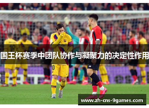 国王杯赛季中团队协作与凝聚力的决定性作用 国王杯赛季中团队协作与凝聚力的决定性作用