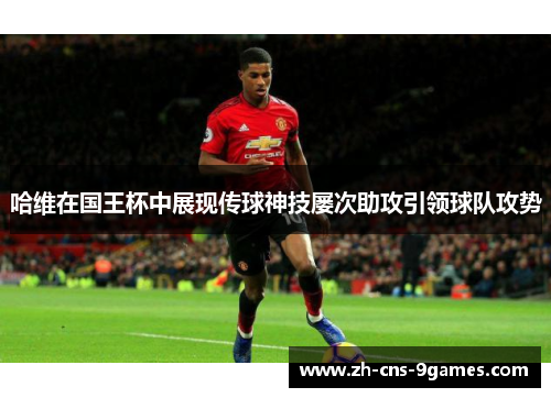 哈维在国王杯中展现传球神技屡次助攻引领球队攻势
