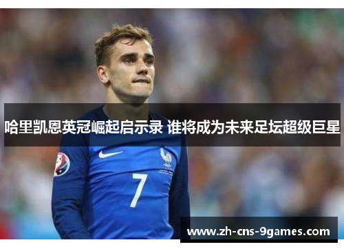 哈里凯恩英冠崛起启示录 谁将成为未来足坛超级巨星