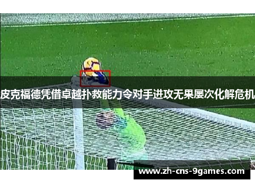 皮克福德凭借卓越扑救能力令对手进攻无果屡次化解危机