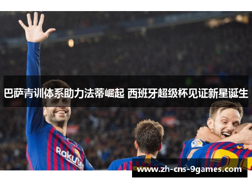 巴萨青训体系助力法蒂崛起 西班牙超级杯见证新星诞生