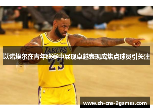 以诺埃尔在青年联赛中展现卓越表现成焦点球员引关注