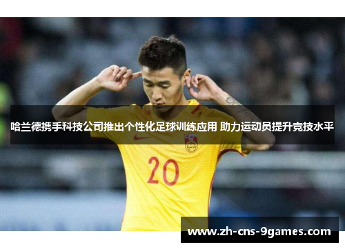 哈兰德携手科技公司推出个性化足球训练应用 助力运动员提升竞技水平