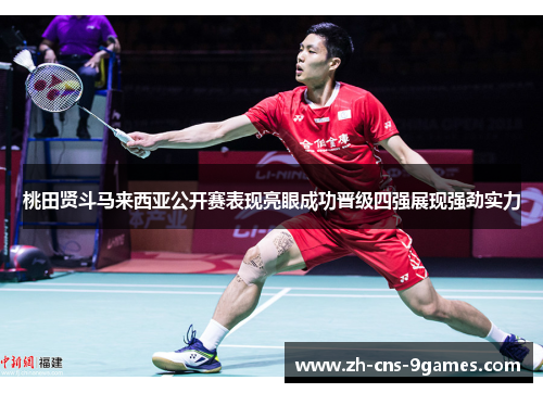 桃田贤斗马来西亚公开赛表现亮眼成功晋级四强展现强劲实力 桃田贤斗马来西亚公开赛表现亮眼成功晋级四强展现强劲实力