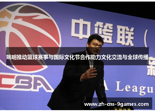 姚明推动篮球赛事与国际文化节合作助力文化交流与全球传播 姚明推动篮球赛事与国际文化节合作助力文化交流与全球传播