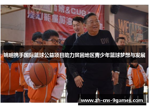 姚明携手国际篮球公益项目助力贫困地区青少年篮球梦想与发展