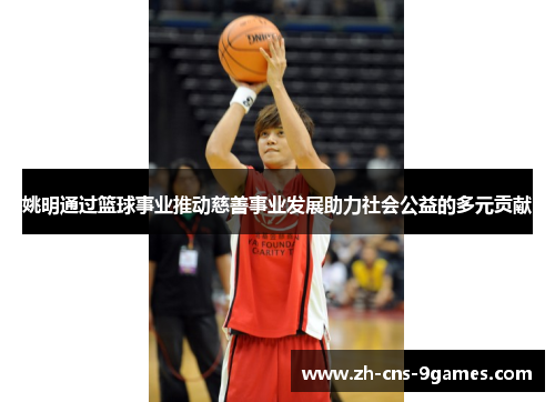 姚明通过篮球事业推动慈善事业发展助力社会公益的多元贡献 姚明通过篮球事业推动慈善事业发展助力社会公益的多元贡献