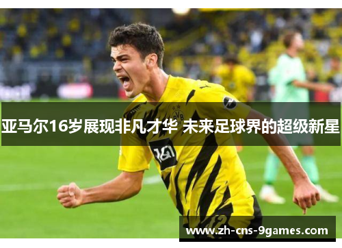 亚马尔16岁展现非凡才华 未来足球界的超级新星 亚马尔16岁展现非凡才华 未来足球界的超级新星