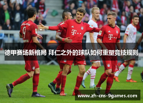 德甲赛场新格局 拜仁之外的球队如何重塑竞技规则 德甲赛场新格局 拜仁之外的球队如何重塑竞技规则