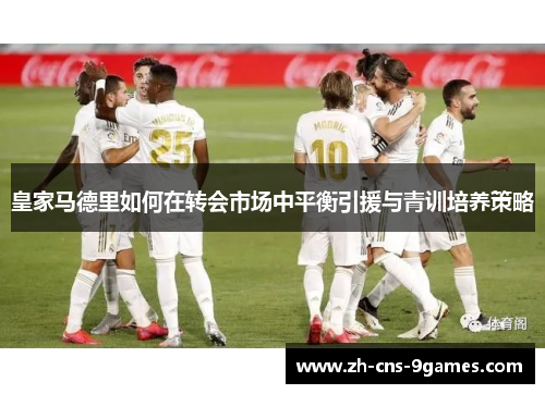 皇家马德里如何在转会市场中平衡引援与青训培养策略