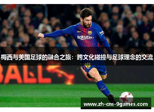 梅西与美国足球的融合之旅:跨文化碰撞与足球理念的交流 梅西与美国足球的融合之旅:跨文化碰撞与足球理念的交流