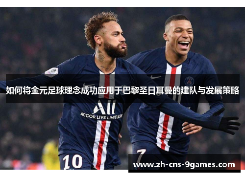 如何将金元足球理念成功应用于巴黎圣日耳曼的建队与发展策略 如何将金元足球理念成功应用于巴黎圣日耳曼的建队与发展策略