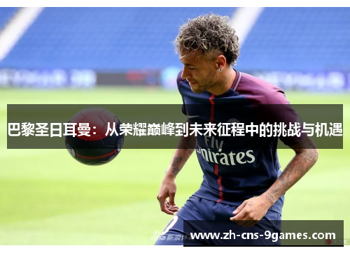 巴黎圣日耳曼：从荣耀巅峰到未来征程中的挑战与机遇