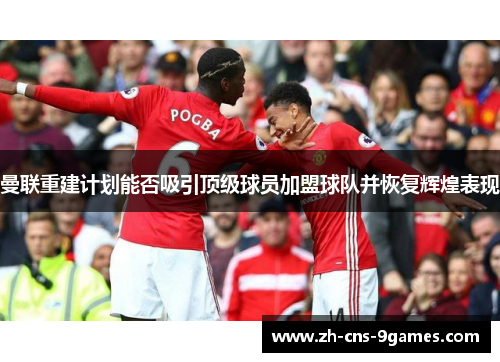 曼联重建计划能否吸引顶级球员加盟球队并恢复辉煌表现 曼联重建计划能否吸引顶级球员加盟球队并恢复辉煌表现