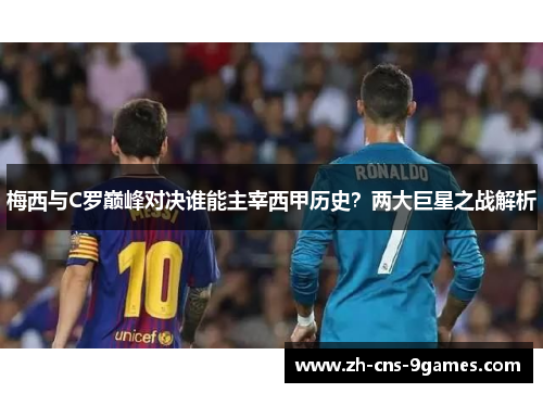 梅西与C罗巅峰对决谁能主宰西甲历史?两大巨星之战解析 梅西与C罗巅峰对决谁能主宰西甲历史?两大巨星之战解析
