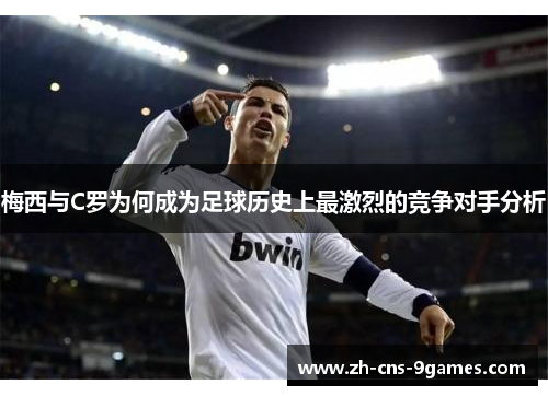 梅西与C罗为何成为足球历史上最激烈的竞争对手分析 梅西与C罗为何成为足球历史上最激烈的竞争对手分析