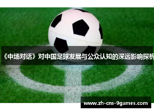 《中场对话》对中国足球发展与公众认知的深远影响探析