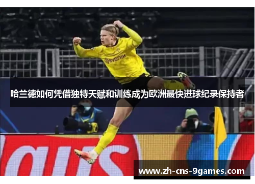 哈兰德如何凭借独特天赋和训练成为欧洲最快进球纪录保持者