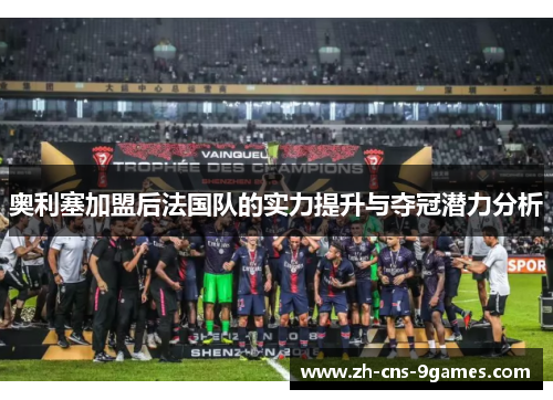 奥利塞加盟后法国队的实力提升与夺冠潜力分析 奥利塞加盟后法国队的实力提升与夺冠潜力分析