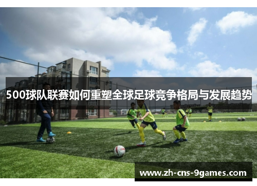 500球队联赛如何重塑全球足球竞争格局与发展趋势 500球队联赛如何重塑全球足球竞争格局与发展趋势