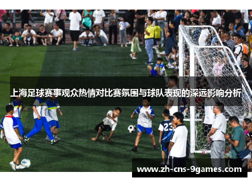 上海足球赛事观众热情对比赛氛围与球队表现的深远影响分析