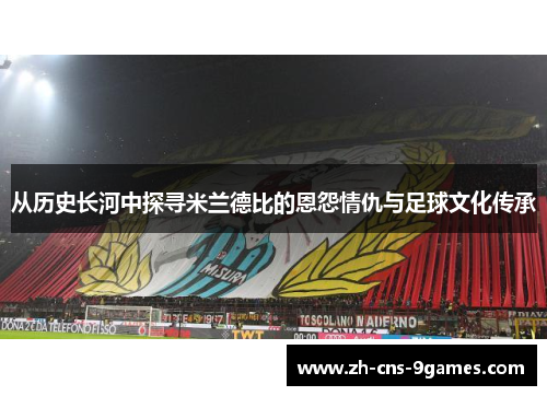 从历史长河中探寻米兰德比的恩怨情仇与足球文化传承 从历史长河中探寻米兰德比的恩怨情仇与足球文化传承