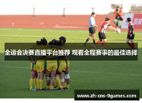 全运会决赛直播平台推荐 观看全程赛事的最佳选择