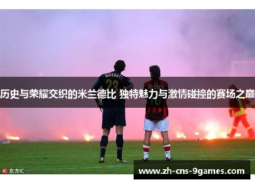 历史与荣耀交织的米兰德比 独特魅力与激情碰撞的赛场之巅