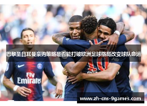 巴黎圣日耳曼豪购策略是否能打破欧洲足球格局改变球队命运 巴黎圣日耳曼豪购策略是否能打破欧洲足球格局改变球队命运