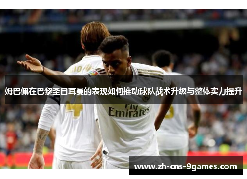 姆巴佩在巴黎圣日耳曼的表现如何推动球队战术升级与整体实力提升