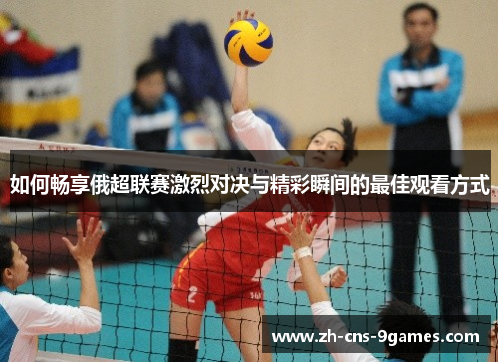 如何畅享俄超联赛激烈对决与精彩瞬间的最佳观看方式 如何畅享俄超联赛激烈对决与精彩瞬间的最佳观看方式