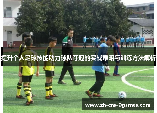 提升个人足球技能助力球队夺冠的实战策略与训练方法解析