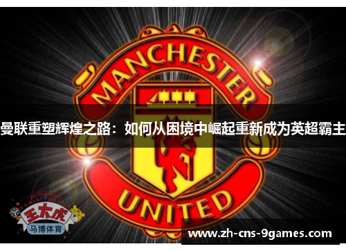曼联重塑辉煌之路:如何从困境中崛起重新成为英超霸主 曼联重塑辉煌之路:如何从困境中崛起重新成为英超霸主