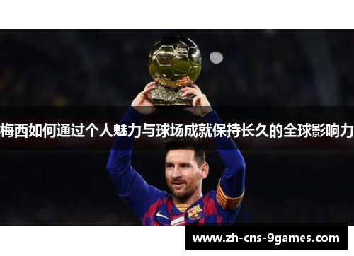 梅西如何通过个人魅力与球场成就保持长久的全球影响力 梅西如何通过个人魅力与球场成就保持长久的全球影响力