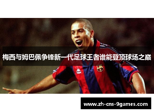 梅西与姆巴佩争锋新一代足球王者谁能登顶球场之巅