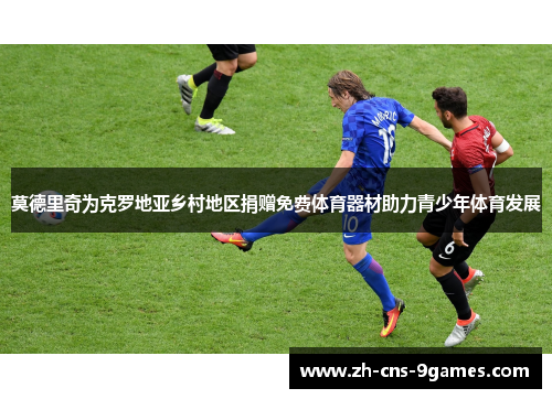 莫德里奇为克罗地亚乡村地区捐赠免费体育器材助力青少年体育发展