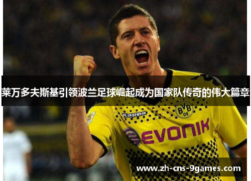 莱万多夫斯基引领波兰足球崛起成为国家队传奇的伟大篇章