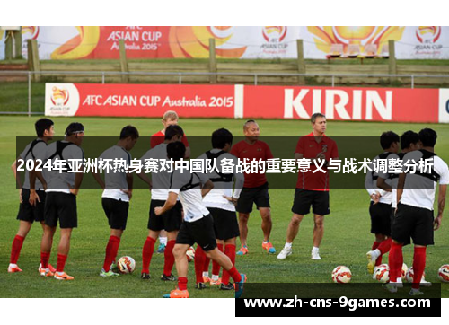 2024年亚洲杯热身赛对中国队备战的重要意义与战术调整分析
