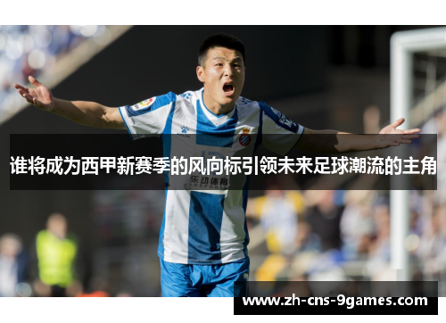 谁将成为西甲新赛季的风向标引领未来足球潮流的主角