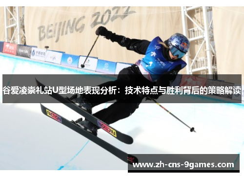 谷爱凌崇礼站U型场地表现分析：技术特点与胜利背后的策略解读