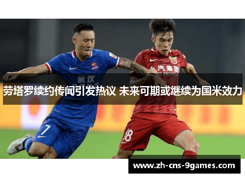 劳塔罗续约传闻引发热议 未来可期或继续为国米效力