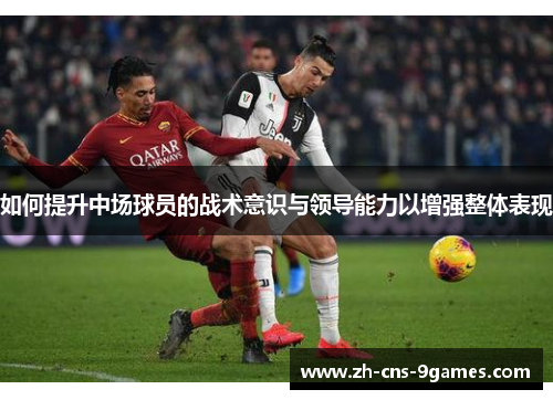 如何提升中场球员的战术意识与领导能力以增强整体表现 如何提升中场球员的战术意识与领导能力以增强整体表现