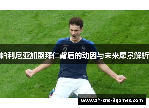帕利尼亚加盟拜仁背后的动因与未来愿景解析 帕利尼亚加盟拜仁背后的动因与未来愿景解析