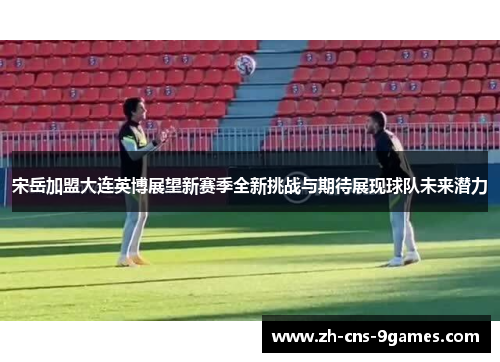 宋岳加盟大连英博展望新赛季全新挑战与期待展现球队未来潜力