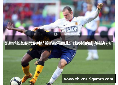 凯撒酋长如何凭借独特策略称霸南非足球领域的成功秘诀分析