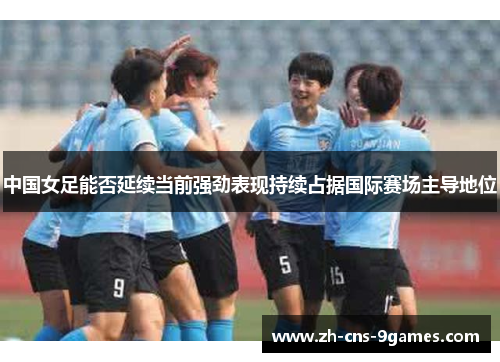 中国女足能否延续当前强劲表现持续占据国际赛场主导地位